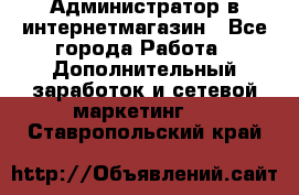 Администратор в интернетмагазин - Все города Работа » Дополнительный заработок и сетевой маркетинг   . Ставропольский край